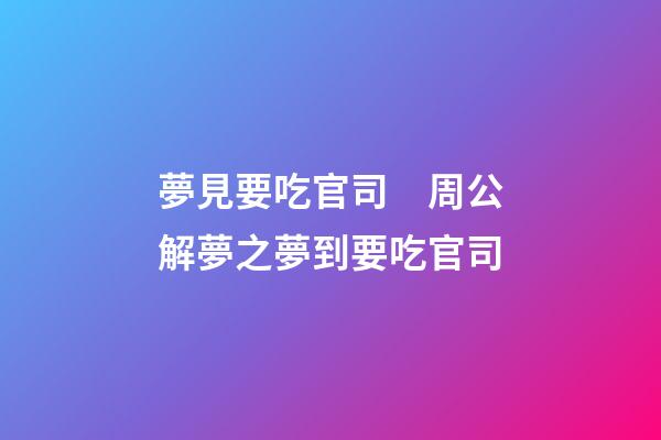 夢見要吃官司　周公解夢之夢到要吃官司